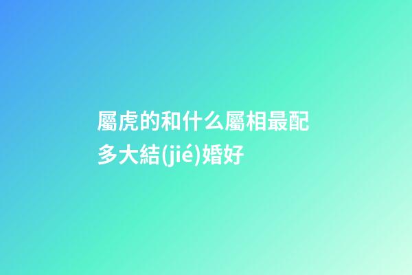 屬虎的和什么屬相最配 多大結(jié)婚好